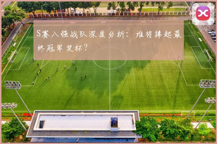 S赛八强战队深度分析：谁将捧起最终冠军奖杯？