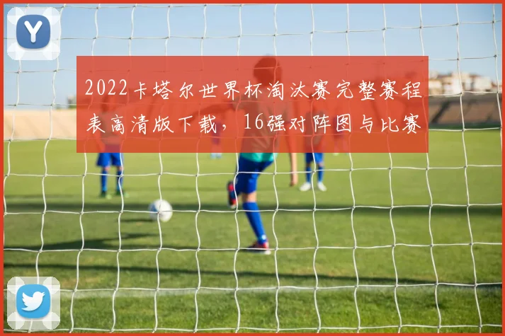2022卡塔尔世界杯淘汰赛完整赛程表高清版下载，16强对阵图与比赛时间一览
