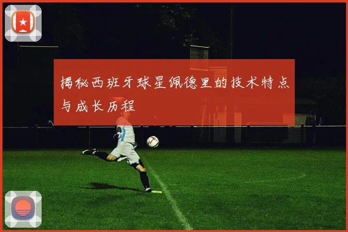 揭秘西班牙球星佩德里的技术特点与成长历程