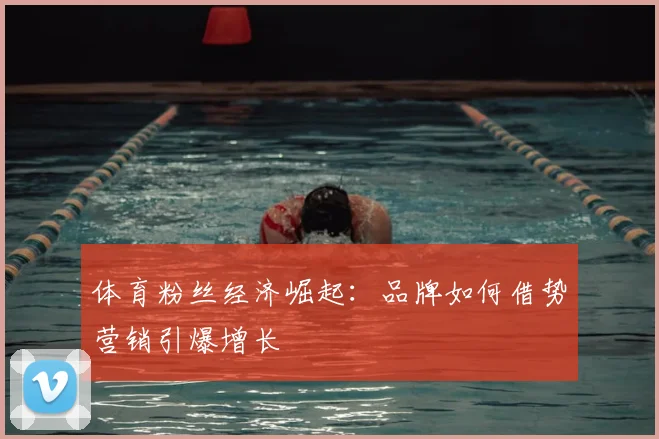 体育粉丝经济崛起：品牌如何借势营销引爆增长