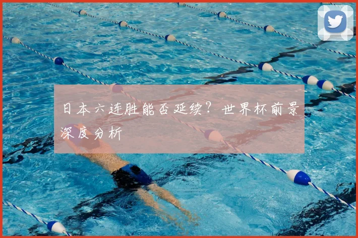 日本六连胜能否延续？世界杯前景深度分析
