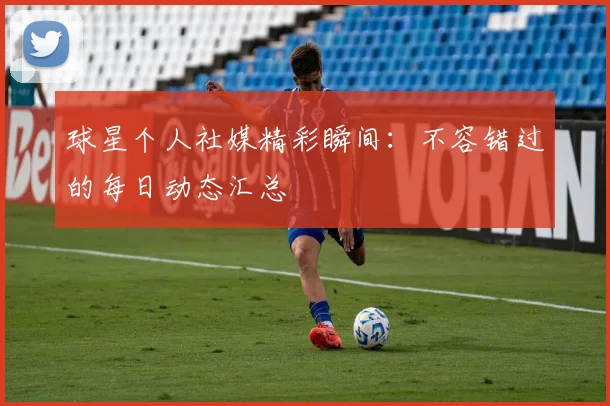 球星个人社媒精彩瞬间：不容错过的每日动态汇总