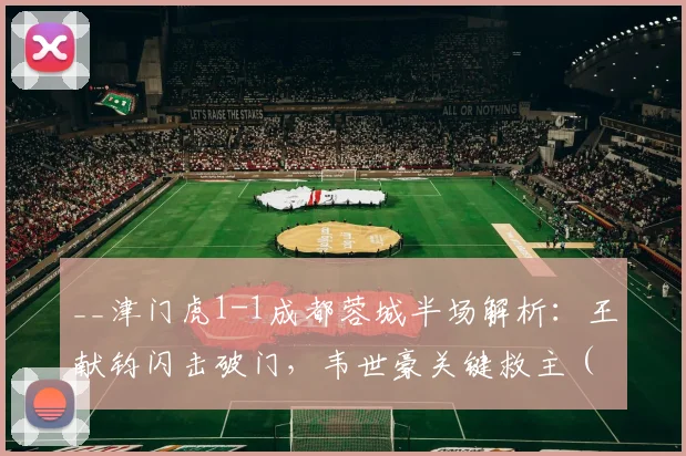 __津门虎1-1成都蓉城半场解析：王献钧闪击破门，韦世豪关键救主（附战术分析与球员数据）__