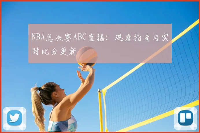 NBA总决赛ABC直播：观看指南与实时比分更新