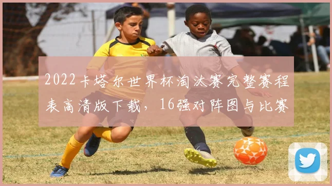 2022卡塔尔世界杯淘汰赛完整赛程表高清版下载，16强对阵图与比赛时间一览