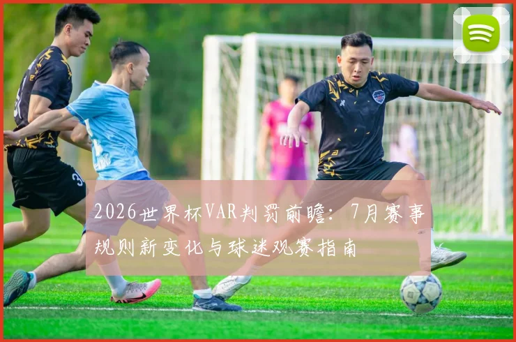 2026世界杯VAR判罚前瞻：7月赛事规则新变化与球迷观赛指南
