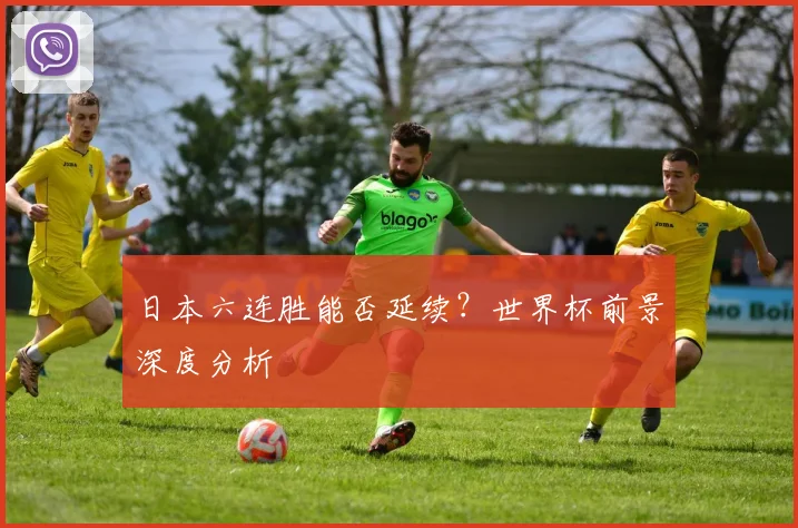 日本六连胜能否延续？世界杯前景深度分析