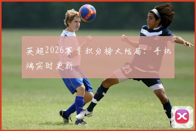 英超2026赛季积分榜大结局：手机端实时更新