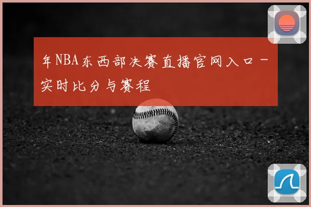 年NBA东西部决赛直播官网入口 - 实时比分与赛程