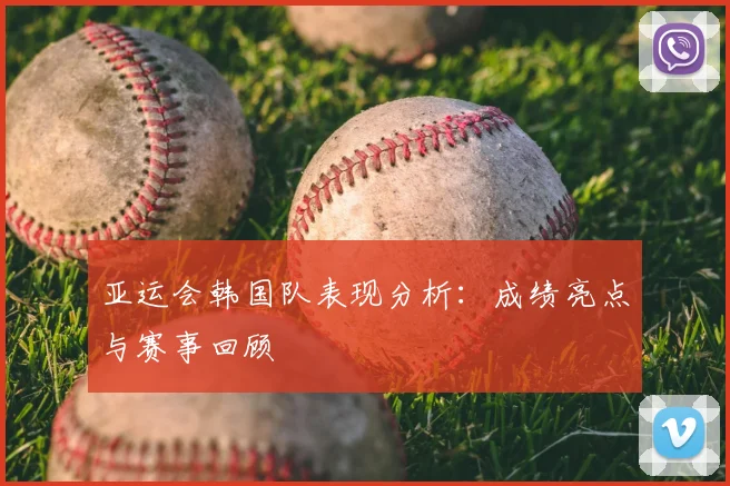 亚运会韩国队表现分析：成绩亮点与赛事回顾