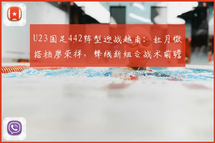 U23国足442阵型迎战越南：杜月徵搭档廖荣祥，锋线新组合战术前瞻