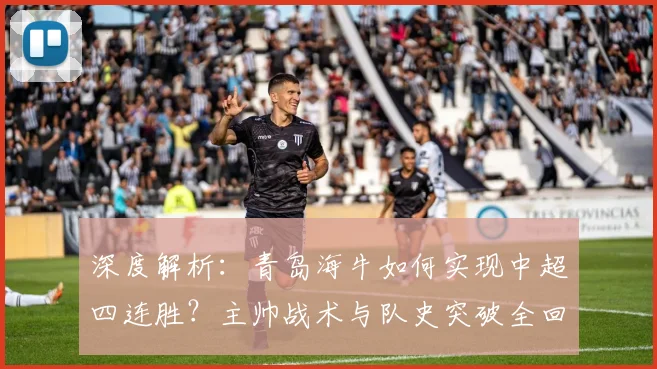 深度解析：青岛海牛如何实现中超四连胜？主帅战术与队史突破全回顾