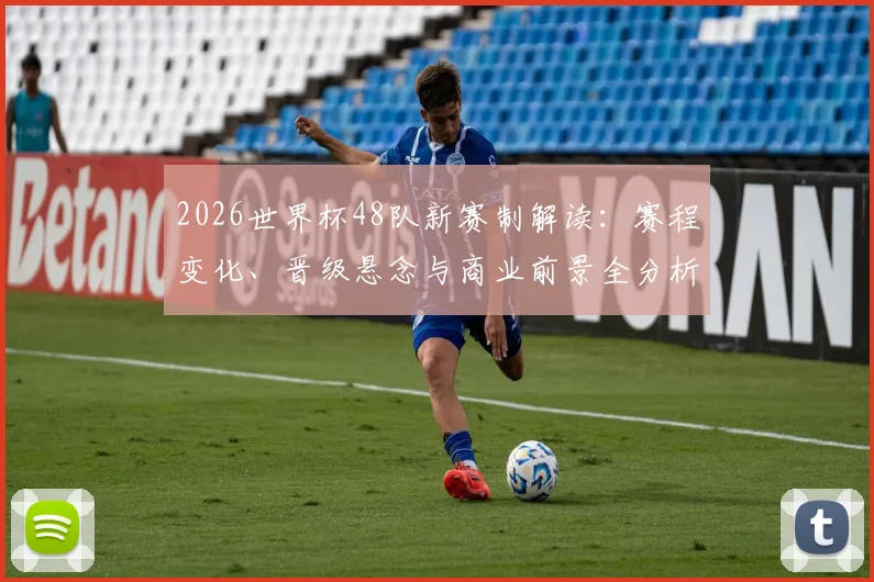 2026世界杯48队新赛制解读：赛程变化、晋级悬念与商业前景全分析
