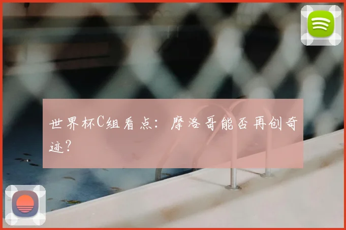 世界杯C组看点：摩洛哥能否再创奇迹？