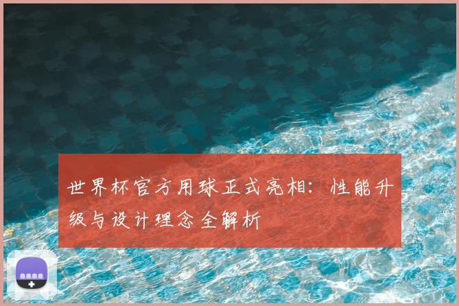 世界杯官方用球正式亮相：性能升级与设计理念全解析