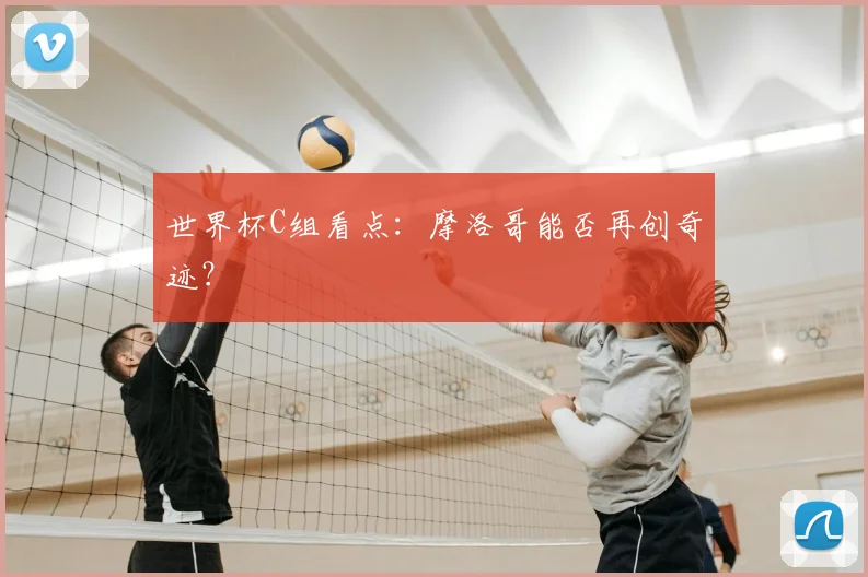 世界杯C组看点：摩洛哥能否再创奇迹？