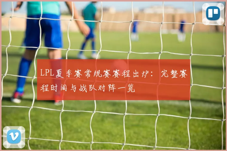 LPL夏季赛常规赛赛程出炉：完整赛程时间与战队对阵一览