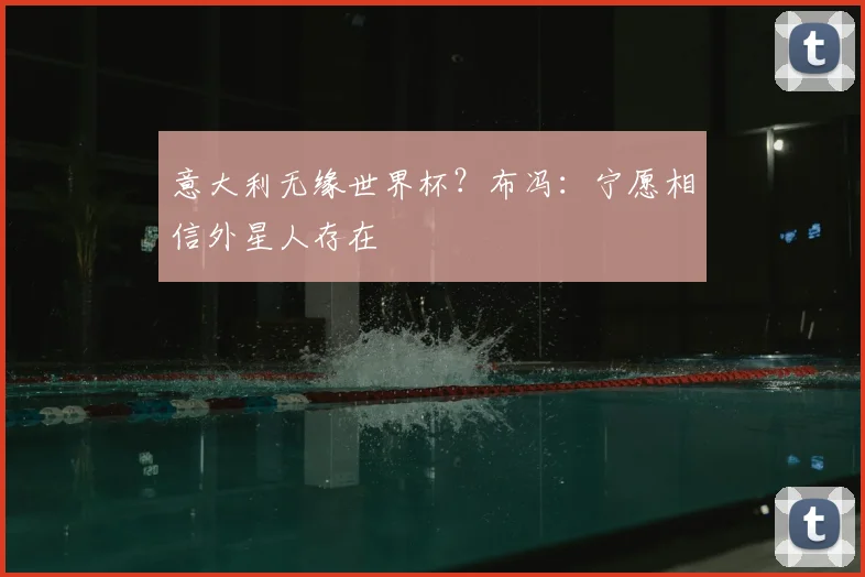 意大利无缘世界杯？布冯：宁愿相信外星人存在