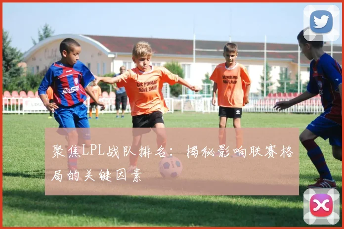 聚焦LPL战队排名：揭秘影响联赛格局的关键因素