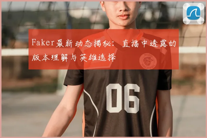Faker最新动态揭秘：直播中透露的版本理解与英雄选择