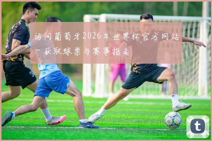 访问葡萄牙2026年世界杯官方网站 - 获取球票与赛事指南