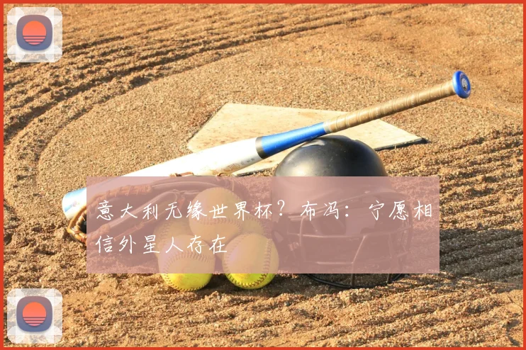 意大利无缘世界杯？布冯：宁愿相信外星人存在
