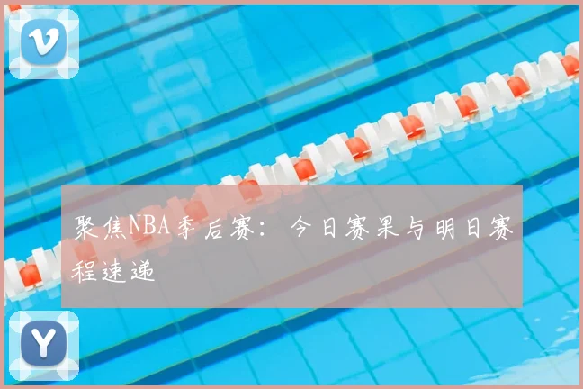 聚焦NBA季后赛：今日赛果与明日赛程速递