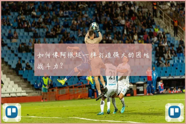 如何像阿根廷一样打造强大的团结战斗力？