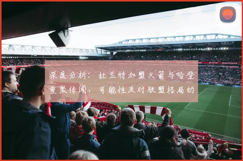 深度分析：杜兰特加盟火箭与哈登重聚传闻，可能性及对联盟格局的冲击