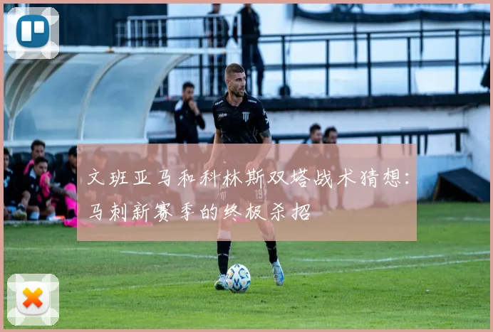 文班亚马和科林斯双塔战术猜想：马刺新赛季的终极杀招