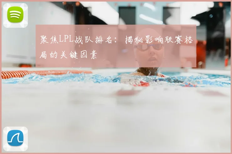 聚焦LPL战队排名：揭秘影响联赛格局的关键因素
