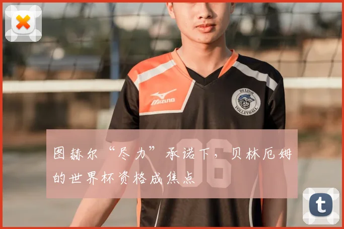 图赫尔“尽力”承诺下，贝林厄姆的世界杯资格成焦点