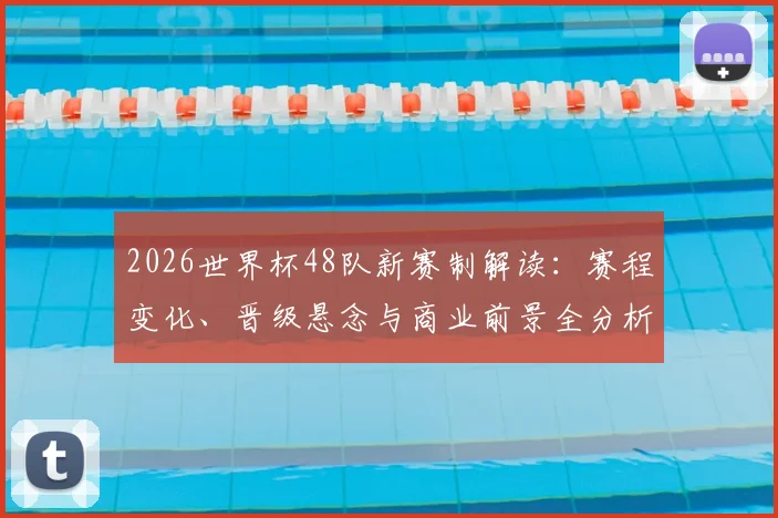 2026世界杯48队新赛制解读：赛程变化、晋级悬念与商业前景全分析