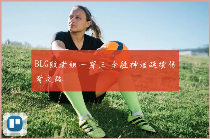 BLG败者组一穿三 全胜神话延续传奇之路