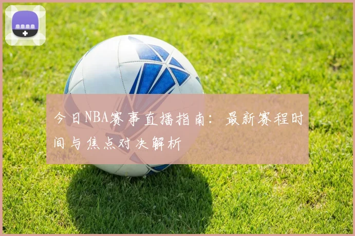 今日NBA赛事直播指南：最新赛程时间与焦点对决解析